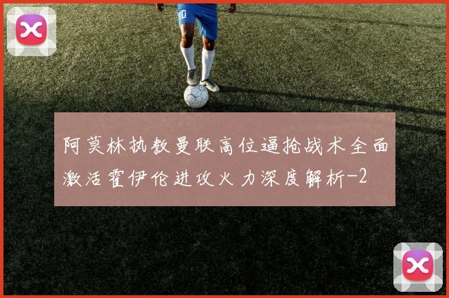 阿莫林执教曼联高位逼抢战术全面激活霍伊伦进攻火力深度解析