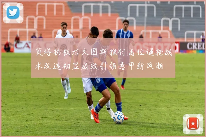 莫塔执教尤文图斯推行高位逼抢战术改造初显成效引领意甲新风潮