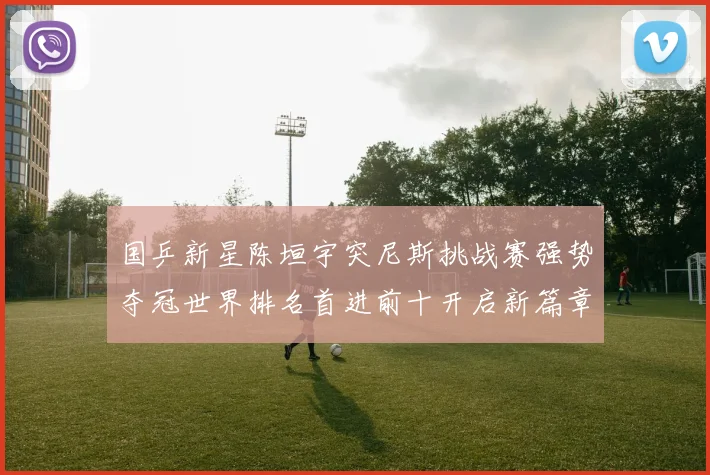 国乒新星陈垣宇突尼斯挑战赛强势夺冠世界排名首进前十开启新篇章