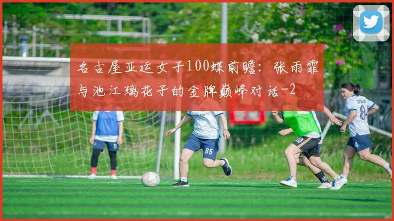 名古屋亚运女子100蝶前瞻:张雨霏与池江璃花子的金牌巅峰对话