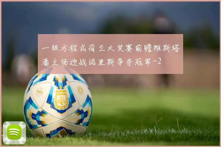 一级方程式荷兰大奖赛前瞻维斯塔潘主场迎战诺里斯争夺冠军