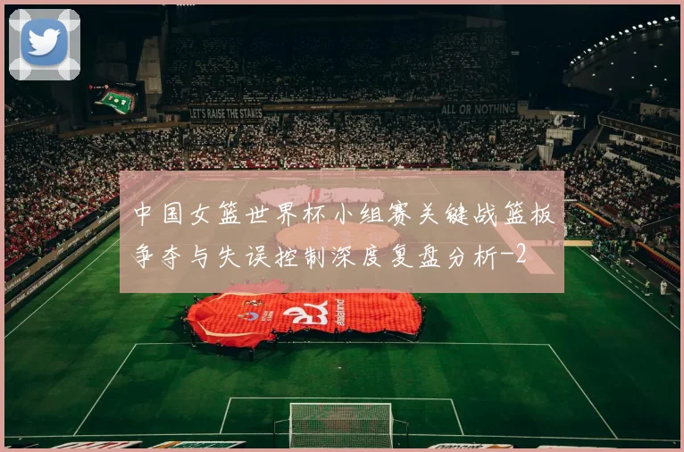 中国女篮世界杯小组赛关键战篮板争夺与失误控制深度复盘分析