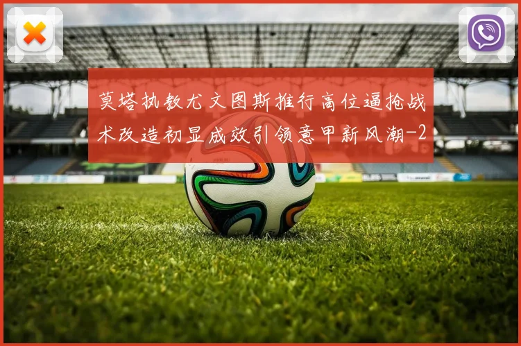 莫塔执教尤文图斯推行高位逼抢战术改造初显成效引领意甲新风潮