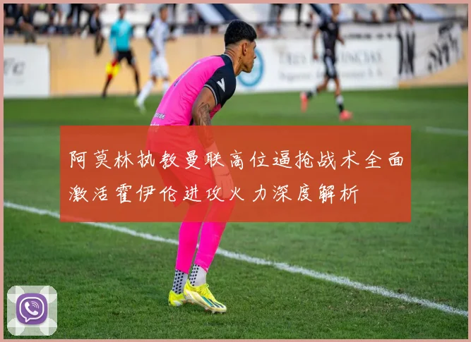 阿莫林执教曼联高位逼抢战术全面激活霍伊伦进攻火力深度解析