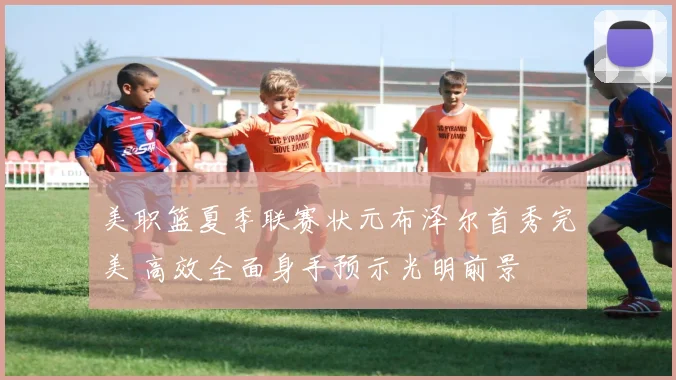 美职篮夏季联赛状元布泽尔首秀完美 高效全面身手预示光明前景