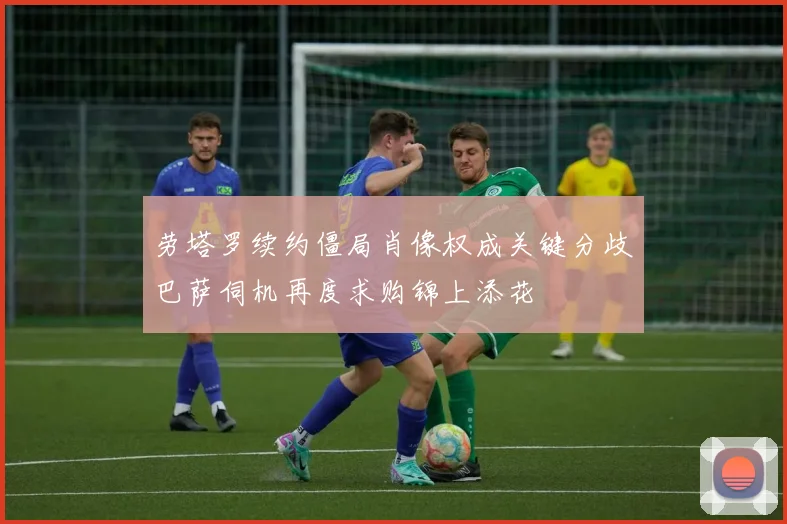 劳塔罗续约僵局肖像权成关键分歧巴萨伺机再度求购锦上添花