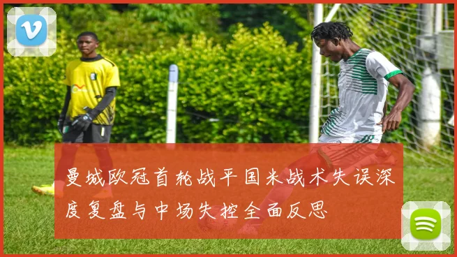 曼城欧冠首轮战平国米战术失误深度复盘与中场失控全面反思