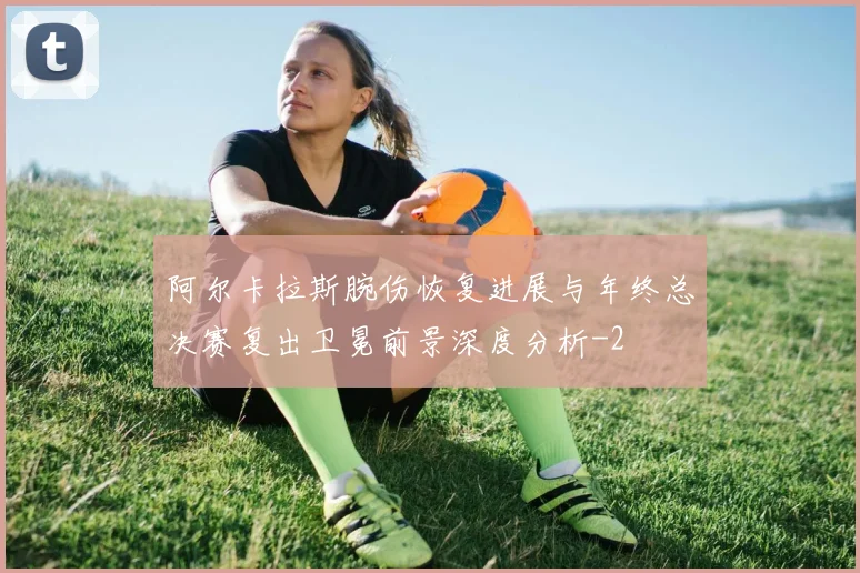 阿尔卡拉斯腕伤恢复进展与年终总决赛复出卫冕前景深度分析