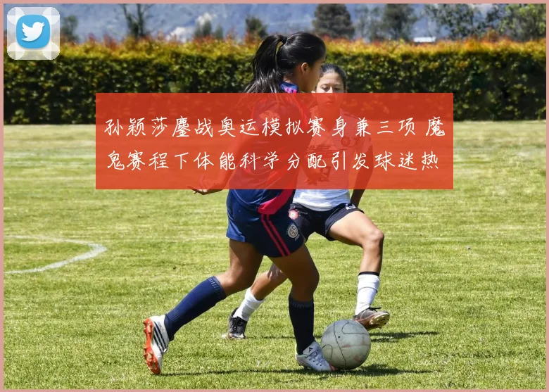 孙颖莎鏖战奥运模拟赛身兼三项 魔鬼赛程下体能科学分配引发球迷热议