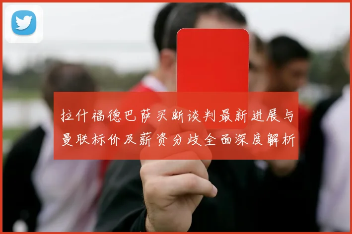 拉什福德巴萨买断谈判最新进展与曼联标价及薪资分歧全面深度解析