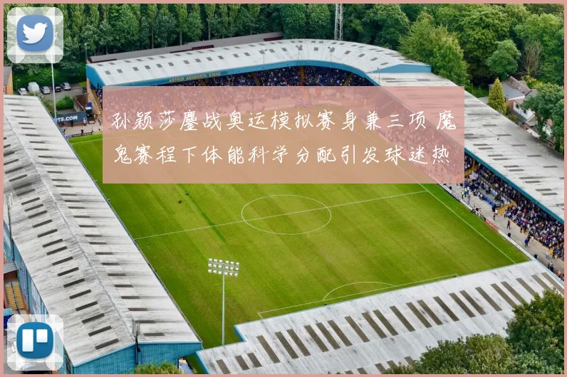 孙颖莎鏖战奥运模拟赛身兼三项 魔鬼赛程下体能科学分配引发球迷热议