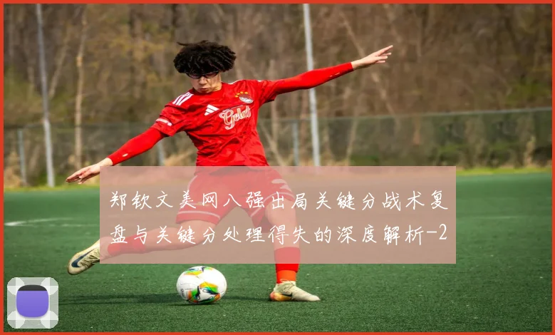 郑钦文美网八强出局关键分战术复盘与关键分处理得失的深度解析